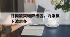 雷火电竞比分网-包含甘冈欲突破降级区，力争赢下波尔多的词条