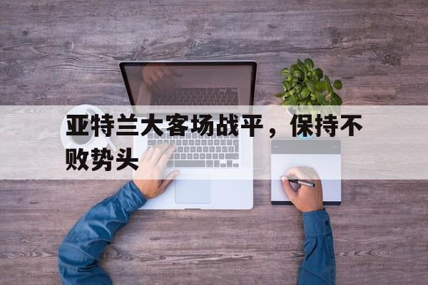 包含亚特兰大客场战平,保持不败势头的词条 包含亚特兰大客场战平,保持不败势头的词条